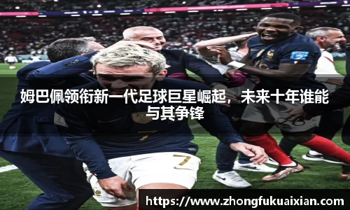 姆巴佩领衔新一代足球巨星崛起，未来十年谁能与其争锋