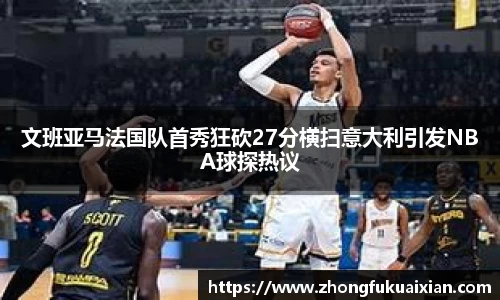 文班亚马法国队首秀狂砍27分横扫意大利引发NBA球探热议