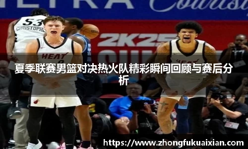 夏季联赛男篮对决热火队精彩瞬间回顾与赛后分析