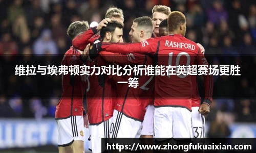 维拉与埃弗顿实力对比分析谁能在英超赛场更胜一筹